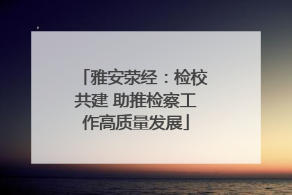 雅安荥经：检校共建 助推检察工作高质量发展