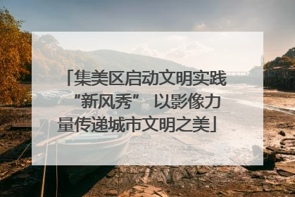 集美区启动文明实践“新风秀” 以影像力量传递城市文明之美