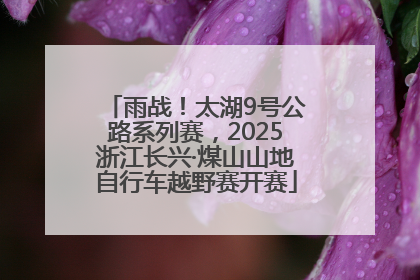 雨战！太湖9号公路系列赛，2025浙江长兴·煤山山地自行车越野赛开赛