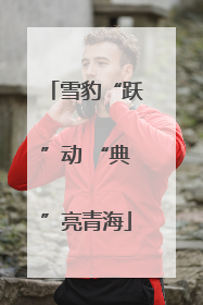 雪豹“跃”动 “典”亮青海