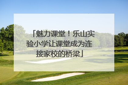 魅力课堂！乐山实验小学让课堂成为连接家校的桥梁