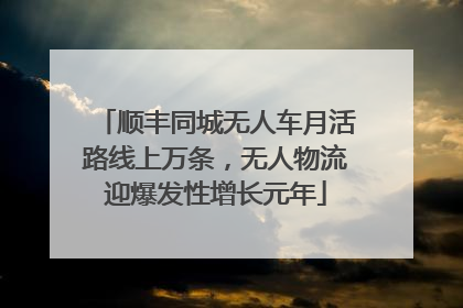 顺丰同城无人车月活路线上万条，无人物流迎爆发性增长元年