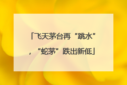 飞天茅台再“跳水”，“蛇茅”跌出新低