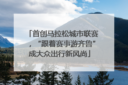 首创马拉松城市联赛，“跟着赛事游齐鲁”成大众出行新风尚