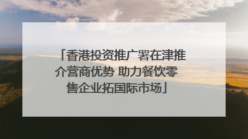 香港投资推广署在津推介营商优势 助力餐饮零售企业拓国际市场