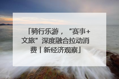 骑行乐游，“赛事+文旅”深度融合拉动消费丨新经济观察