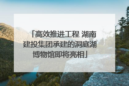 高效推进工程 湖南建投集团承建的洞庭湖博物馆即将亮相