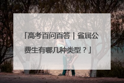 高考百问百答｜省属公费生有哪几种类型？