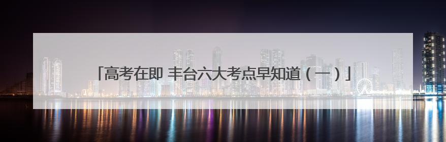 高考在即 丰台六大考点早知道（一）