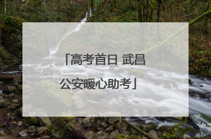 高考首日 武昌公安暖心助考
