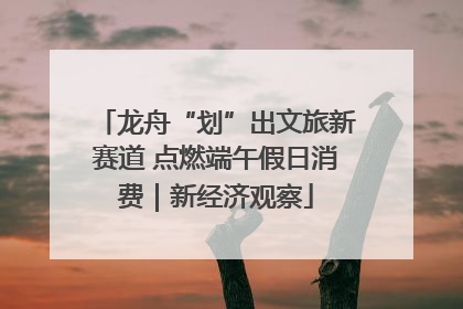 龙舟“划”出文旅新赛道 点燃端午假日消费｜新经济观察