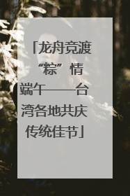 龙舟竞渡 “粽”情端午——台湾各地共庆传统佳节