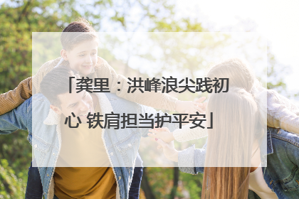 龚里：洪峰浪尖践初心 铁肩担当护平安