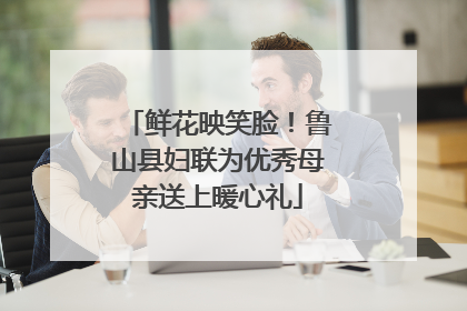 鲜花映笑脸！鲁山县妇联为优秀母亲送上暖心礼