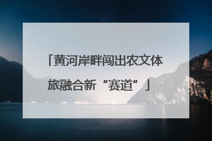 黄河岸畔闯出农文体旅融合新“赛道”