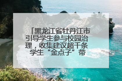 黑龙江省牡丹江市引导学生参与校园治理，收集建议超千条 学生“金点子”带来学校“新样子”