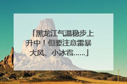 黑龙江气温稳步上升中！但要注意雷暴大风、小冰雹……