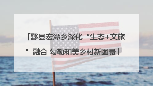 黟县宏潭乡深化“生态+文旅”融合 勾勒和美乡村新图景