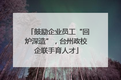 鼓励企业员工“回炉深造”，台州政校企联手育人才