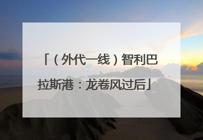（外代一线）智利巴拉斯港：龙卷风过后
