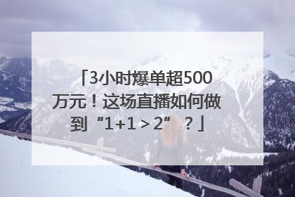 3小时爆单超500万元！这场直播如何做到“1+1＞2”？