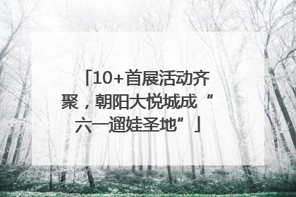 10+首展活动齐聚，朝阳大悦城成“六一遛娃圣地”
