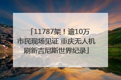 11787架！逾10万市民现场见证 重庆无人机刷新吉尼斯世界纪录