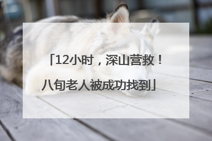 12小时，深山营救！八旬老人被成功找到