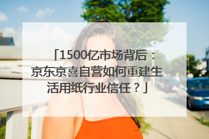 1500亿市场背后：京东京喜自营如何重建生活用纸行业信任？