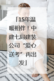15年温暖相伴！中建七局建装公司“爱心送考”再出发