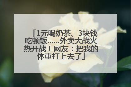 1元喝奶茶、3块钱吃顿饭……外卖大战火热开战！网友：把我的体重打上去了