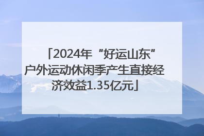 2024年“好运山东”户外运动休闲季产生直接经济效益1.35亿元