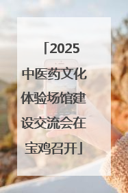 2025中医药文化体验场馆建设交流会在宝鸡召开