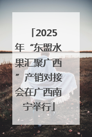 2025年“东盟水果汇聚广西”产销对接会在广西南宁举行