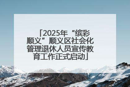 2025年“缤彩顺义”顺义区社会化管理退休人员宣传教育工作正式启动