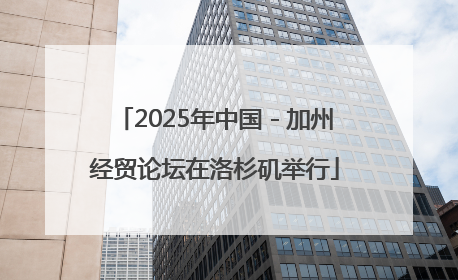2025年中国－加州经贸论坛在洛杉矶举行
