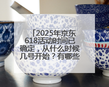 2025年京东618活动时间已确定，从什么时候几号开始？有哪些优惠活动？