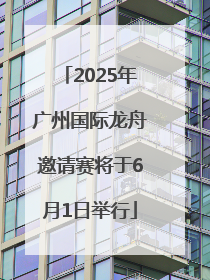 2025年广州国际龙舟邀请赛将于6月1日举行