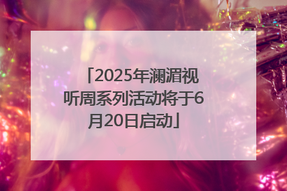 2025年澜湄视听周系列活动将于6月20日启动