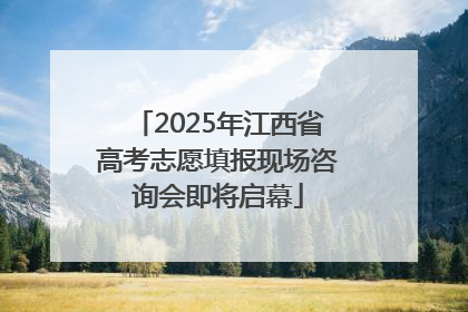 2025年江西省高考志愿填报现场咨询会即将启幕