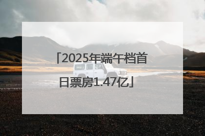 2025年端午档首日票房1.47亿