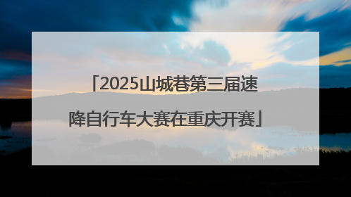 2025山城巷第三届速降自行车大赛在重庆开赛