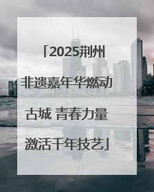 2025荆州非遗嘉年华燃动古城 青春力量激活千年技艺