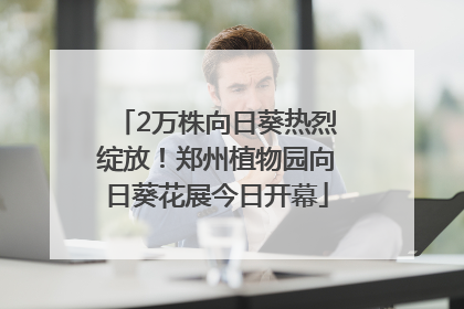 2万株向日葵热烈绽放！郑州植物园向日葵花展今日开幕