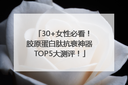 30+女性必看！胶原蛋白肽抗衰神器TOP5大测评！