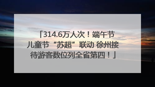 314.6万人次！端午节儿童节“苏超”联动 徐州接待游客数位列全省第四！
