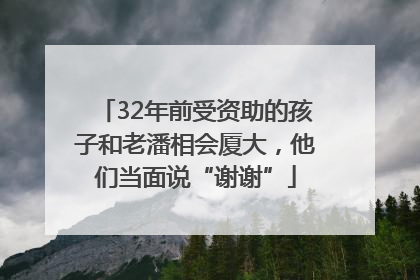 32年前受资助的孩子和老潘相会厦大，他们当面说“谢谢”