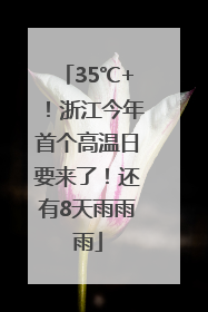 35℃+！浙江今年首个高温日要来了！还有8天雨雨雨