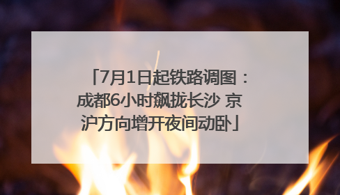 7月1日起铁路调图：成都6小时飙拢长沙 京沪方向增开夜间动卧