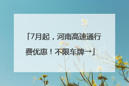 7月起，河南高速通行费优惠！不限车牌→
